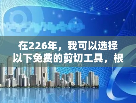 在226年，我可以选择以下免费的剪切工具，根据我的需求和技术水平进行选择