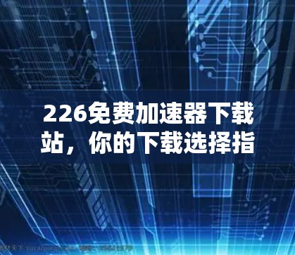 226免费加速器下载站，你的下载选择指南
