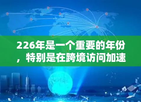 226年是一个重要的年份，特别是在跨境访问加速方面，它意味着人们需要更高效、更灵活地访问不同地区的网站。以下是对226年跨境访问加速服务的关键点的总结