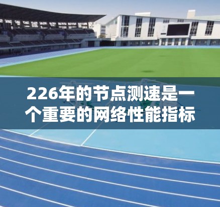 226年的节点测速是一个重要的网络性能指标，用于评估网络在Web应用、HTTP服务器、HTTP2、HTTP3和HTTP4方面的表现。以下是一个详细的分析和建议
