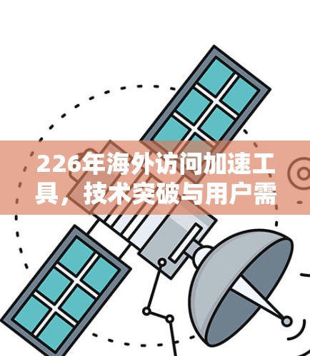 226年海外访问加速工具，技术突破与用户需求分析