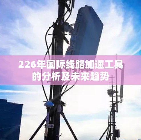 226年国际线路加速工具的分析及未来趋势