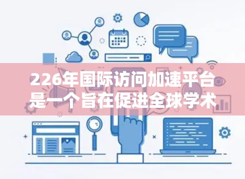 226年国际访问加速平台是一个旨在促进全球学术交流与合作的特殊平台，旨在帮助国际访问者在更早的阶段完成他们的国际访问。以下是对该平台的详细分析
