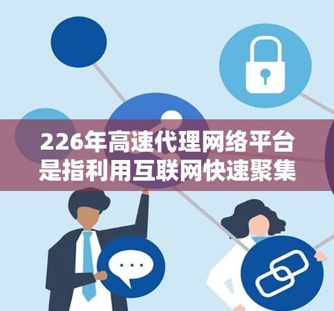 226年高速代理网络平台是指利用互联网快速聚集和管理代理机构，提供高效服务的网络平台。以下是该平台的详细分析