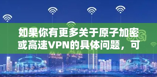 如果你有更多关于原子加密或高速VPN的具体问题，可以告诉我，我可以进一步帮助你解答！