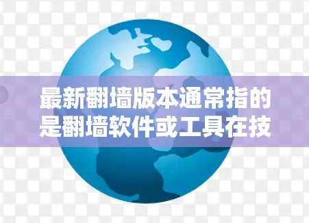 最新翻墙版本通常指的是翻墙软件或工具在技术、功能或性能上的最新升级。翻墙技术是将网页下载到电脑后，用户通过浏览器打开，而不需要直接访问互联网。以下是一个关于翻墙版本的概述