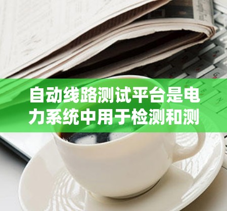 自动线路测试平台是电力系统中用于检测和测试电力线路状态的重要设备，广泛应用于电力行业。以下是对该技术的详细介绍