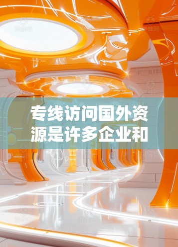专线访问国外资源是许多企业和个人的常见需求，特别是在进行市场调研、项目合作、学术研究或国际交流时。以下是一些建议和步骤，帮助您更好地访问国外资源