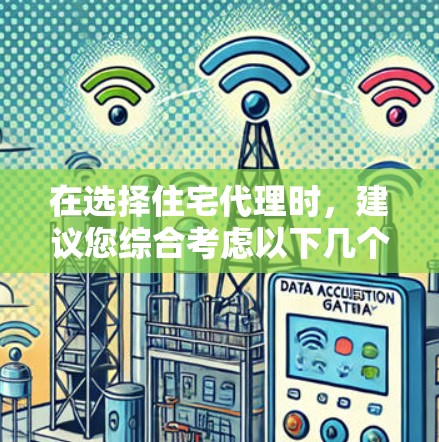 在选择住宅代理时，建议您综合考虑以下几个关键因素，以找到最适合您的专业和经济需求的代理