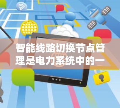 智能线路切换节点管理是电力系统中的一项关键技术，旨在通过智能技术确保线路的可靠性和稳定性。以下是对这一领域的详细总结