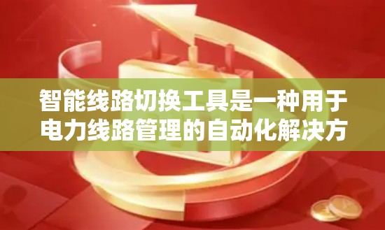 智能线路切换工具是一种用于电力线路管理的自动化解决方案，帮助用户高效地监控、维护和管理线路设备。以下是其主要功能、操作方式、优势以及潜在问题的总结