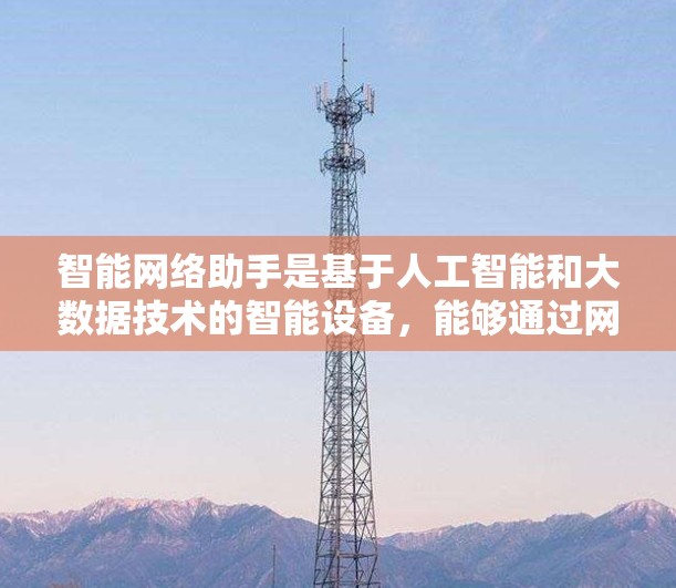 智能网络助手是基于人工智能和大数据技术的智能设备，能够通过网络与用户进行信息交流和服务提供。它们通常具备以下特点