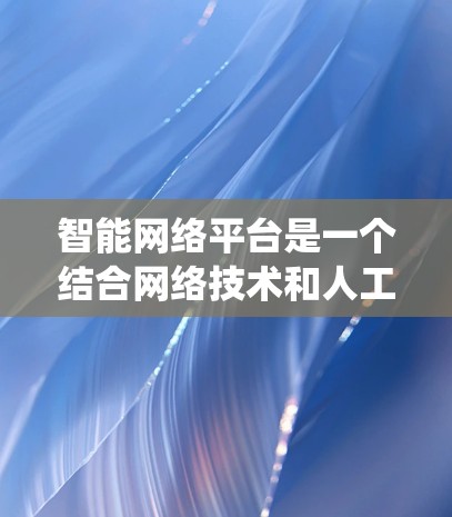 智能网络平台是一个结合网络技术和人工智能的综合系统，旨在提供高效、智能和个性化的网络服务。以下是对智能网络平台的详细介绍