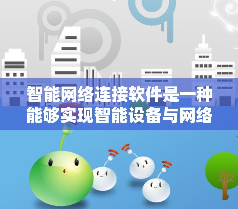 智能网络连接软件是一种能够实现智能设备与网络设备之间高效连接和管理的软件。这类软件通常用于多个领域，包括智能网关、智能设备管理、物联网设备管理等。以下是关于智能网络连接软件的详细介绍
