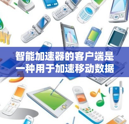 智能加速器的客户端是一种用于加速移动数据、网页流量和短信流量等网络流的工具。以下是其核心功能和使用指南