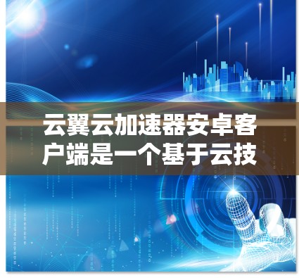 云翼云加速器安卓客户端是一个基于云技术的加速工具，用于提升下载效率。以下是对其的详细介绍