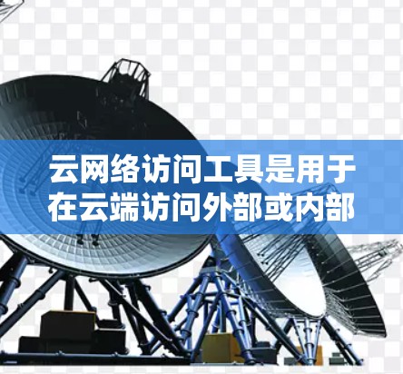 云网络访问工具是用于在云端访问外部或内部网络的软件或服务，以下是其主要分类及应用