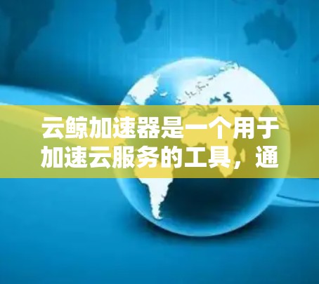 云鲸加速器是一个用于加速云服务的工具，通常用于提升网络速度，减少延迟。节点测速可能指的是测试云加速器在不同节点上的性能，比如不同的服务器或设备
