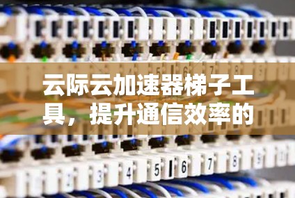 云际云加速器梯子工具，提升通信效率的高效解决方案