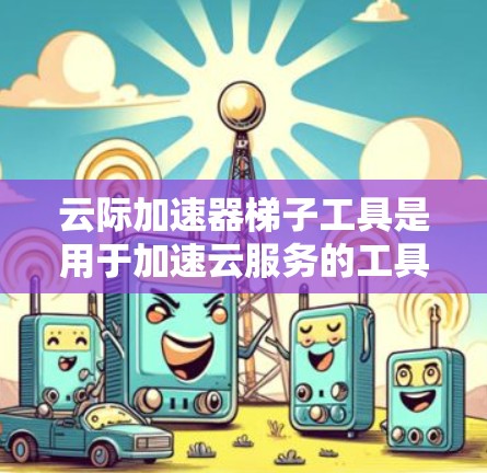 云际加速器梯子工具是用于加速云服务的工具，通常分为三种梯子，定向加速器、同步加速器和混合加速器。每种梯子的特点和功能如下