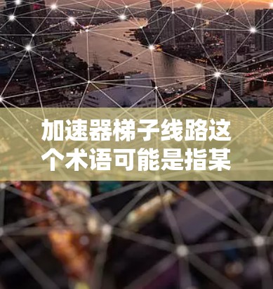 加速器梯子线路这个术语可能是指某种特定的通信网络架构或技术，具体含义可能因上下文而异。不过，结合常见的网络术语，我可以尝试解释一下可能的含义