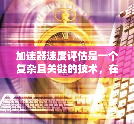 加速器速度评估是一个复杂且关键的技术，在自动驾驶汽车和混合动力汽车中发挥着重要作用。它通过实时数据分析和模型预测，确保车辆在加速器系统中的最佳性能，适应各种环境变化。以下是该技术的详细解释