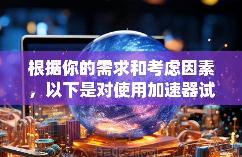 根据你的需求和考虑因素，以下是对使用加速器试用 version V8)的综合分析