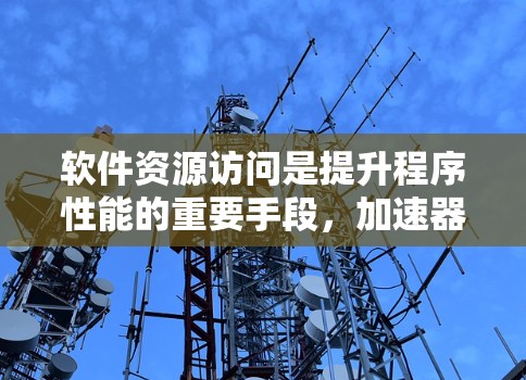 软件资源访问是提升程序性能的重要手段，加速器通过优化资源访问方式来提升效率。以下是关于加速器软件资源访问的详细解析
