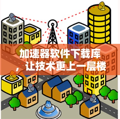 加速器软件下载库，让技术更上一层楼