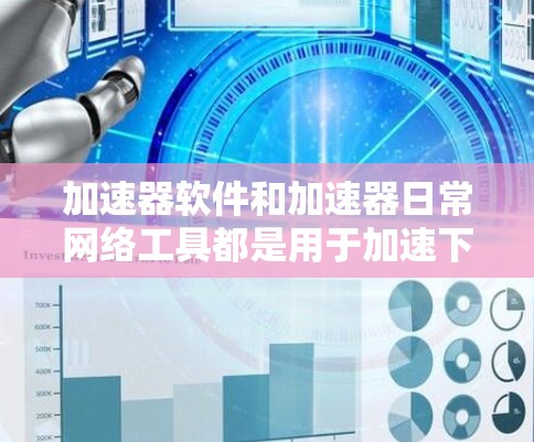 加速器软件和加速器日常网络工具都是用于加速下载文件的工具，但它们在功能和应用场景上有所不同。以下是它们的主要区别和特点