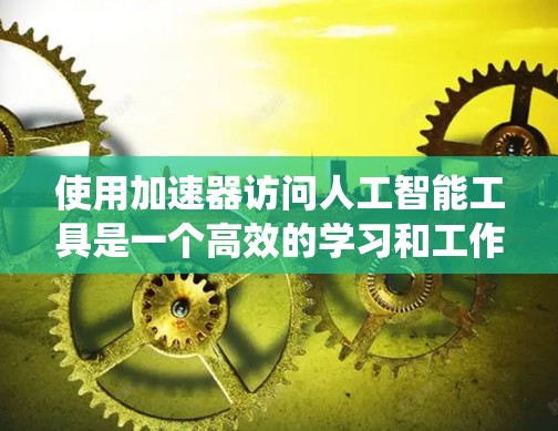 使用加速器访问人工智能工具是一个高效的学习和工作方法。以下是一个系统化的步骤指南