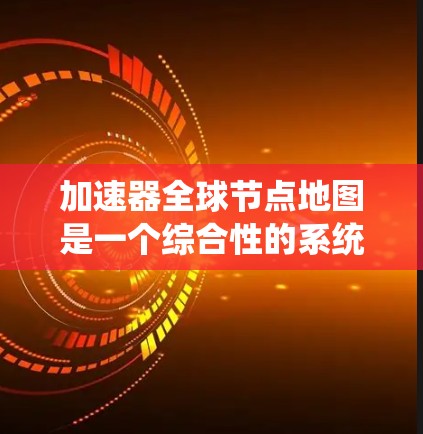 加速器全球节点地图是一个综合性的系统，涵盖了地理位置、技术参数、用户需求和行业趋势等多个方面。以下是关于加速器全球节点地图的详细总结