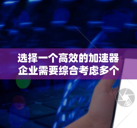 选择一个高效的加速器企业需要综合考虑多个关键因素。以下是一个结构化的解决方案，帮助您做出明智的选择