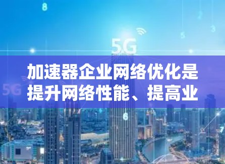 加速器企业网络优化是提升网络性能、提高业务效率的重要措施。以下是一些常见的加速器企业网络优化方法