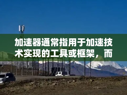 加速器通常指用于加速技术实现的工具或框架，而企业连接则指的是将这些工具应用于企业的具体场景。以下是一些关于加速器企业连接的解释和建议
