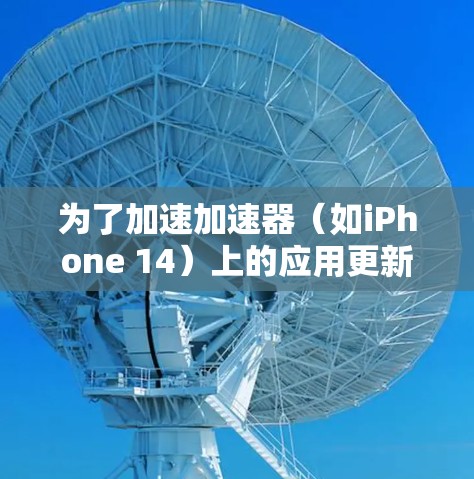 为了加速加速器（如iPhone 14）上的应用更新，您可以按照以下步骤操作