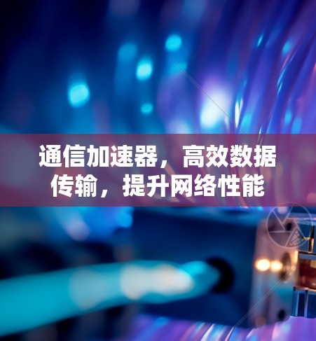 通信加速器，高效数据传输，提升网络性能