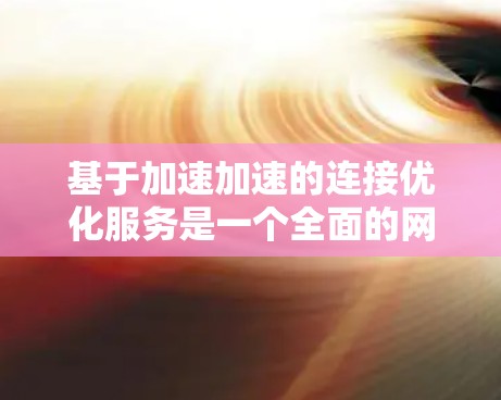基于加速加速的连接优化服务是一个全面的网络连接管理工具，旨在优化现有连接以提高数据传输效率和可靠性。以下是对该服务的详细介绍和构建指南