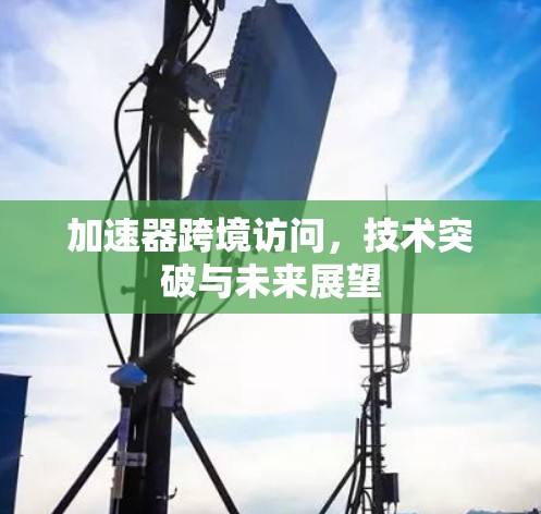 加速器跨境访问，技术突破与未来展望