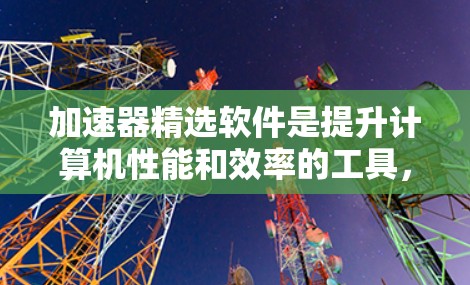 加速器精选软件是提升计算机性能和效率的工具，适用于多种任务类型，包括游戏、视频编辑、文本处理、网页缓存填充等。以下是对加速器精选软件的详细介绍