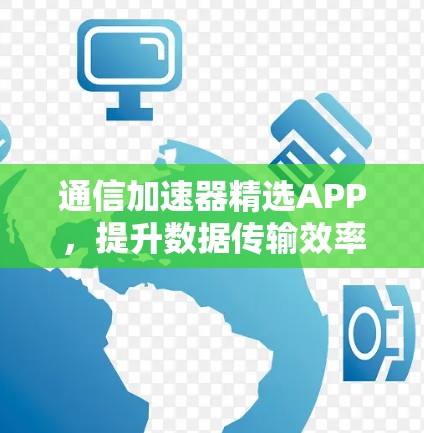 通信加速器精选APP，提升数据传输效率的优质解决方案