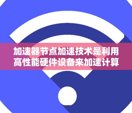 加速器节点加速技术是利用高性能硬件设备来加速计算机的计算任务，提高处理速度和效率。以下是对该技术的详细总结