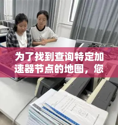 为了找到查询特定加速器节点的地图，您可以按照以下步骤操作
