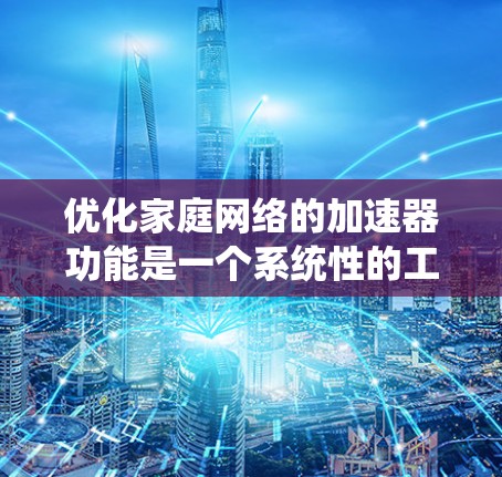 优化家庭网络的加速器功能是一个系统性的工程，涉及多个方面。以下是一个有条理的优化步骤建议