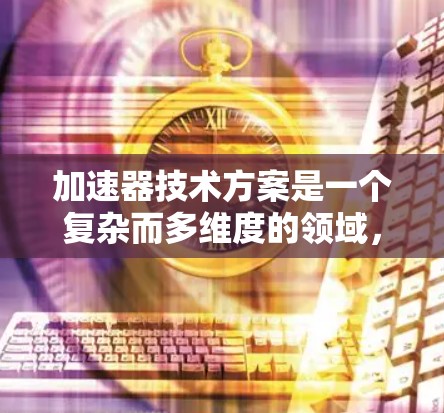 加速器技术方案是一个复杂而多维度的领域，涵盖了从基本原理到实际应用的各个方面。以下是对该领域的总结和建议
