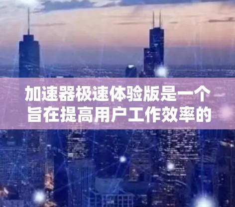 加速器极速体验版是一个旨在提高用户工作效率的工具，具体含义取决于其领域。以下是对该加速器的详细介绍