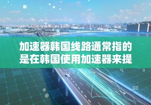 加速器韩国线路通常指的是在韩国使用加速器来提升网络连接速度的技术工具。韩国有多个网络运营商（如三星、LG、SK等）他们各自可能有不同的加速方式和资源。以下是一些在韩国使用加速器的常见方法和推荐