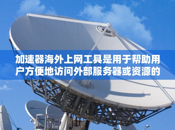 加速器海外上网工具是用于帮助用户方便地访问外部服务器或资源的工具。这些工具通常支持在线加速，让用户无需手动下载就能直接访问外部资源。以下是一些常见的海外加速器工具