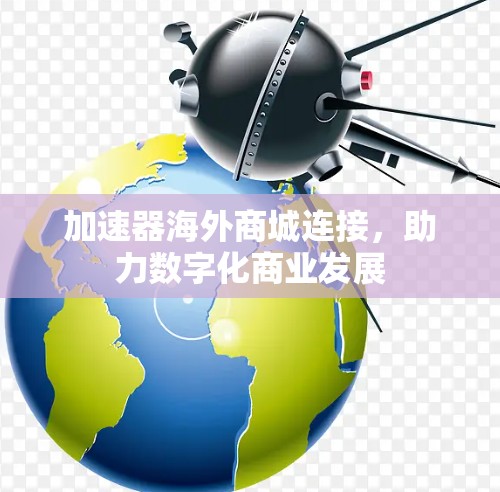 加速器海外商城连接，助力数字化商业发展
