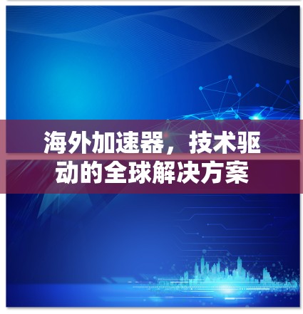 海外加速器，技术驱动的全球解决方案
